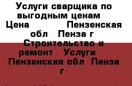 Услуги сварщика по выгодным ценам! › Цена ­ 1 200 - Пензенская обл., Пенза г. Строительство и ремонт » Услуги   . Пензенская обл.,Пенза г.